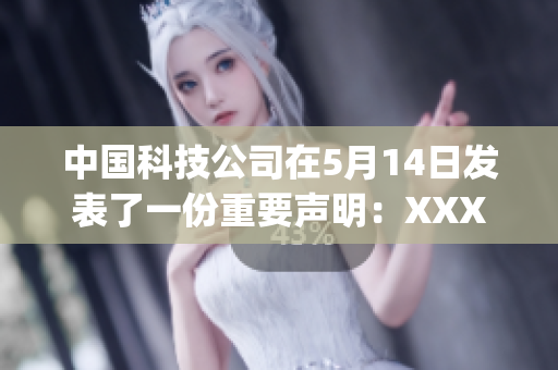 中國(guó)科技公司在5月14日發(fā)表了一份重要聲明：XXXXXLmedjyf