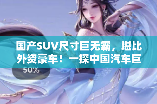 國(guó)產(chǎn)SUV尺寸巨無(wú)霸，堪比外資豪車(chē)！一探中國(guó)汽車(chē)巨頭的強(qiáng)勢(shì)競(jìng)爭(zhēng)力