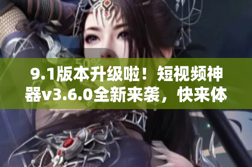 9.1版本升級(jí)啦！短視頻神器v3.6.0全新來襲，快來體驗(yàn)超酷功能！