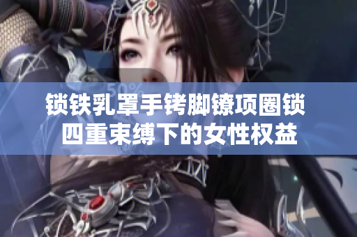 鎖鐵乳罩手銬腳鐐項圈鎖 四重束縛下的女性權(quán)益