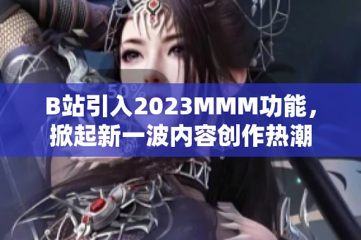 B站引入2023MMM功能，掀起新一波內(nèi)容創(chuàng)作熱潮
