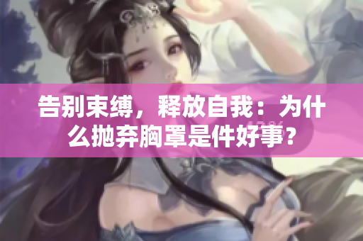 告別束縛，釋放自我：為什么拋棄胸罩是件好事？