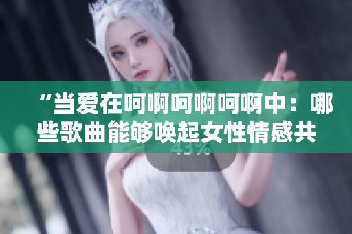 “當(dāng)愛(ài)在呵啊呵啊呵啊中：哪些歌曲能夠喚起女性情感共鳴？”