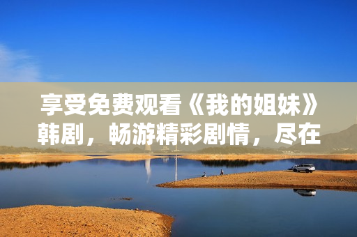 享受免費(fèi)觀看《我的姐妹》韓劇，暢游精彩劇情，盡在指尖觸達(dá)