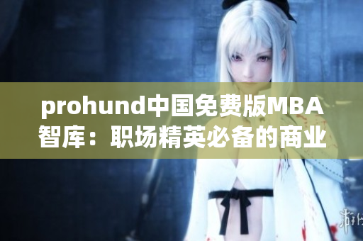 prohund中國(guó)免費(fèi)版MBA智庫(kù)：職場(chǎng)精英必備的商業(yè)管理經(jīng)驗(yàn)分享