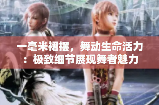 一毫米裙擺，舞動生命活力：極致細(xì)節(jié)展現(xiàn)舞者魅力