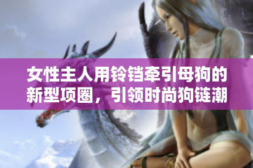 女性主人用鈴鐺牽引母狗的新型項(xiàng)圈，引領(lǐng)時(shí)尚狗鏈潮流