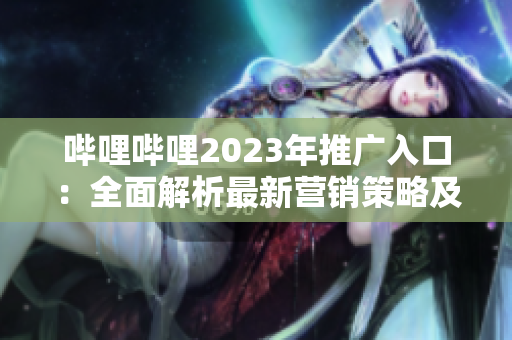嗶哩嗶哩2023年推廣入口：全面解析最新營銷策略及優(yōu)勢