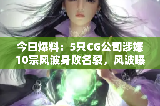 今日爆料：5只CG公司涉嫌10宗風(fēng)波身敗名裂，風(fēng)波曝光，引發(fā)眾多網(wǎng)友關(guān)注！