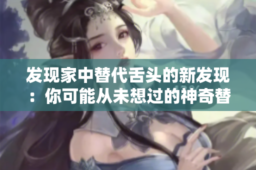 發(fā)現(xiàn)家中替代舌頭的新發(fā)現(xiàn)：你可能從未想過的神奇替代品