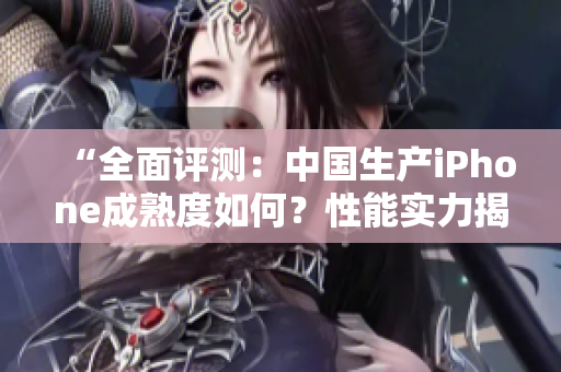 “全面評測：中國生產(chǎn)iPhone成熟度如何？性能實力揭秘！”
