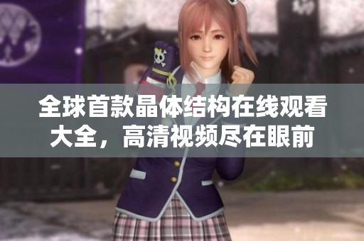 全球首款晶體結(jié)構(gòu)在線觀看大全，高清視頻盡在眼前
