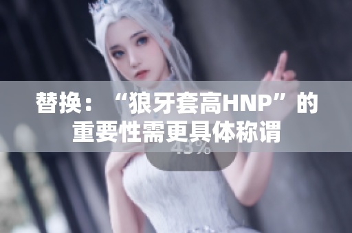 替換：“狼牙套高HNP”的重要性需更具體稱謂