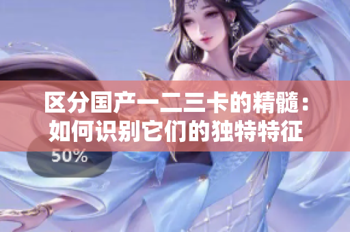 區(qū)分國(guó)產(chǎn)一二三卡的精髓：如何識(shí)別它們的獨(dú)特特征