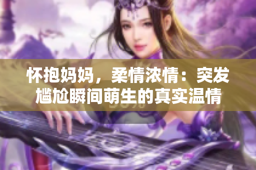 懷抱媽媽，柔情濃情：突發(fā)尷尬瞬間萌生的真實(shí)溫情