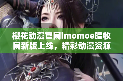 櫻花動漫官網(wǎng)imomoe暗牧網(wǎng)新版上線，精彩動漫資源盡在其中