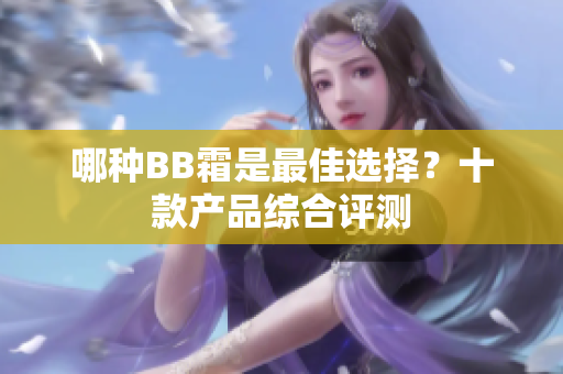哪種BB霜是最佳選擇？十款產(chǎn)品綜合評(píng)測(cè)