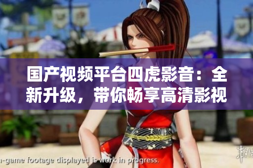 國產(chǎn)視頻平臺四虎影音：全新升級，帶你暢享高清影視新體驗
