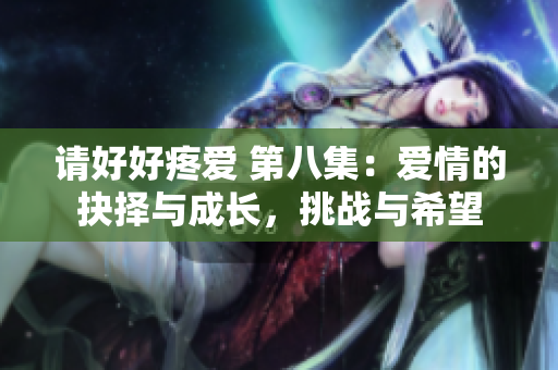 請(qǐng)好好疼愛(ài) 第八集：愛(ài)情的抉擇與成長(zhǎng)，挑戰(zhàn)與希望