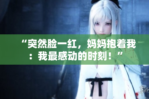 “突然臉一紅，媽媽抱著我：我最感動(dòng)的時(shí)刻！”