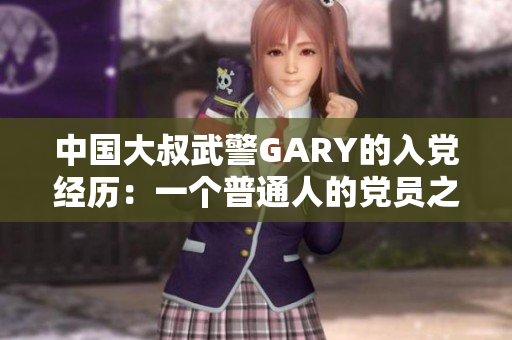 中國(guó)大叔武警GARY的入黨經(jīng)歷：一個(gè)普通人的黨員之路