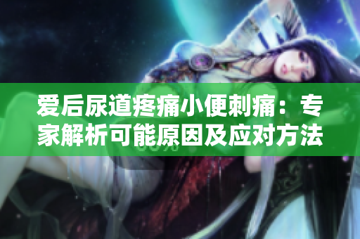 愛(ài)后尿道疼痛小便刺痛：專家解析可能原因及應(yīng)對(duì)方法