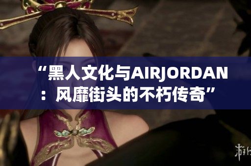 “黑人文化與AIRJORDAN：風(fēng)靡街頭的不朽傳奇”
