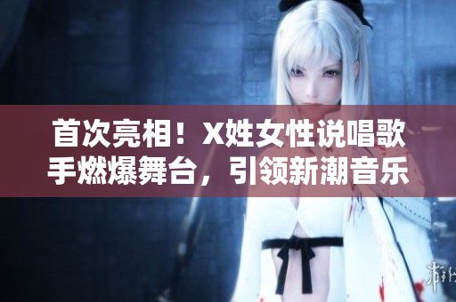 首次亮相！X姓女性說唱歌手燃爆舞臺(tái)，引領(lǐng)新潮音樂風(fēng)潮