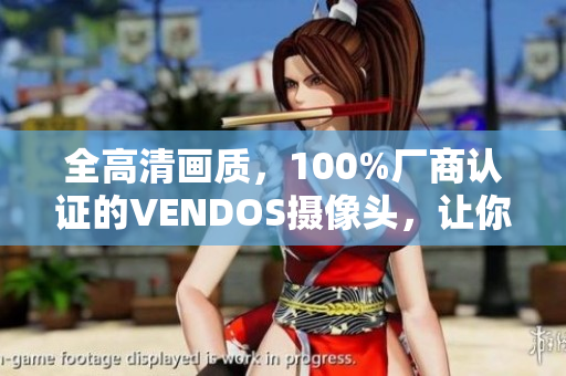 全高清畫質(zhì)，100%廠商認(rèn)證的VENDOS攝像頭，讓你體驗最真實的視聽盛宴