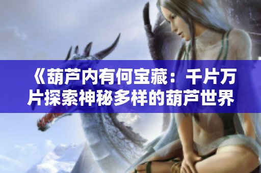 《葫蘆內(nèi)有何寶藏：千片萬(wàn)片探索神秘多樣的葫蘆世界》