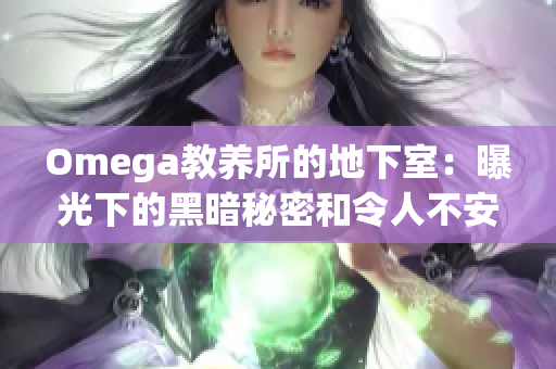 Omega教養(yǎng)所的地下室：曝光下的黑暗秘密和令人不安的真相