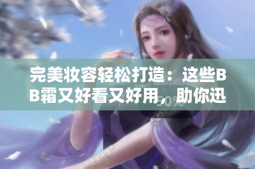 完美妝容輕松打造：這些BB霜又好看又好用，助你迅速提升肌膚光彩