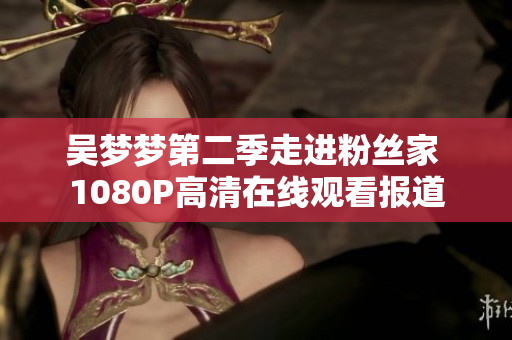 吳夢夢第二季走進(jìn)粉絲家 1080P高清在線觀看報(bào)道