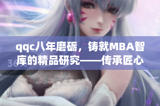qqc八年磨礪，鑄就MBA智庫的精品研究——傳承匠心，探索商業(yè)智慧