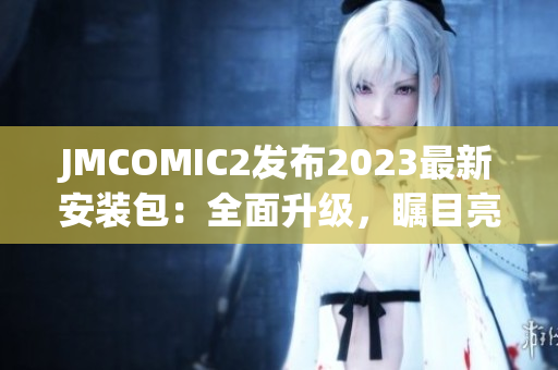 JMCOMIC2發(fā)布2023最新安裝包：全面升級，矚目亮點大揭秘