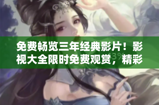 免費暢覽三年經(jīng)典影片！影視大全限時免費觀賞，精彩內(nèi)容盡在眼前