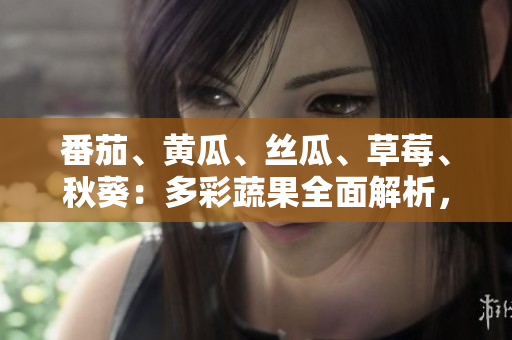 番茄、黃瓜、絲瓜、草莓、秋葵：多彩蔬果全面解析，營(yíng)養(yǎng)美味一網(wǎng)打盡