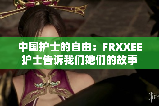 中國(guó)護(hù)士的自由：FRXXEE護(hù)士告訴我們她們的故事