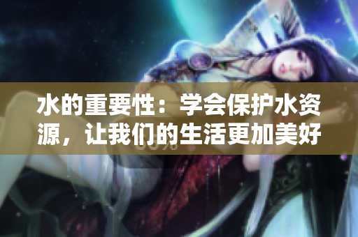 水的重要性：學(xué)會保護(hù)水資源，讓我們的生活更加美好