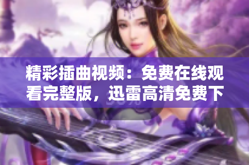 精彩插曲視頻：免費在線觀看完整版，迅雷高清免費下載，舒適迅播播放器流暢播放