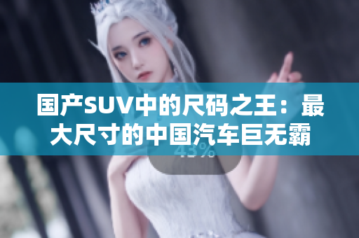 國(guó)產(chǎn)SUV中的尺碼之王：最大尺寸的中國(guó)汽車巨無(wú)霸