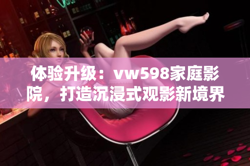 體驗(yàn)升級：vw598家庭影院，打造沉浸式觀影新境界