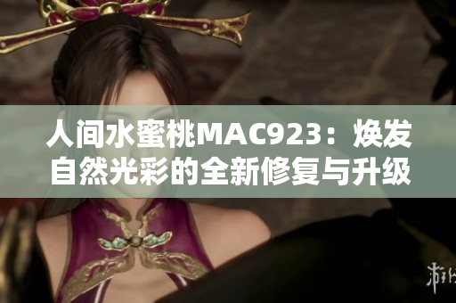 人間水蜜桃MAC923：煥發(fā)自然光彩的全新修復(fù)與升級