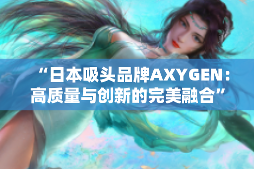 “日本吸頭品牌AXYGEN：高質(zhì)量與創(chuàng)新的完美融合”