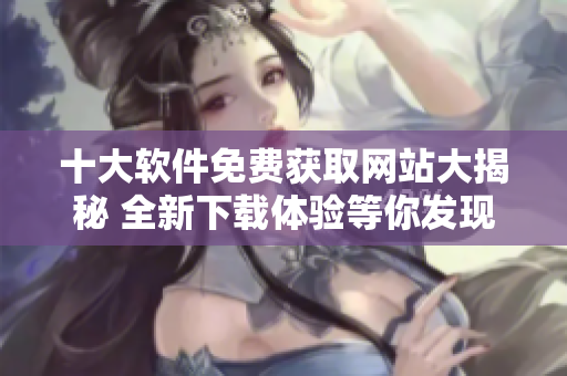 十大軟件免費(fèi)獲取網(wǎng)站大揭秘 全新下載體驗(yàn)等你發(fā)現(xiàn)