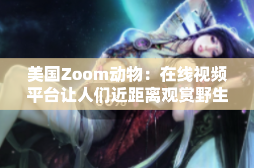 美國(guó)Zoom動(dòng)物：在線視頻平臺(tái)讓人們近距離觀賞野生動(dòng)物