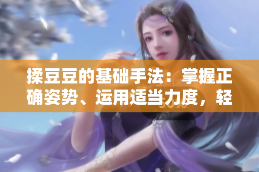 揉豆豆的基礎(chǔ)手法：掌握正確姿勢(shì)、運(yùn)用適當(dāng)力度，輕松解決皮膚問(wèn)題