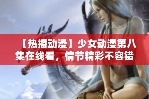 【熱播動漫】少女動漫第八集在線看，情節(jié)精彩不容錯(cuò)過