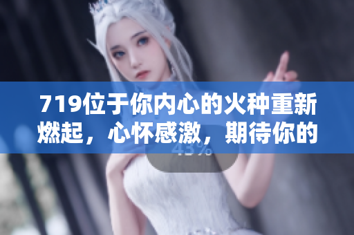 719位于你內(nèi)心的火種重新燃起，心懷感激，期待你的歸來