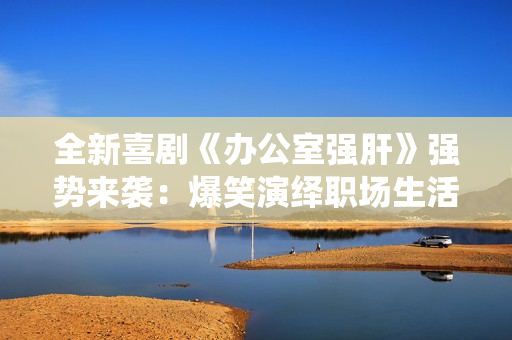 全新喜劇《辦公室強肝》強勢來襲：爆笑演繹職場生活，首播時間確定！